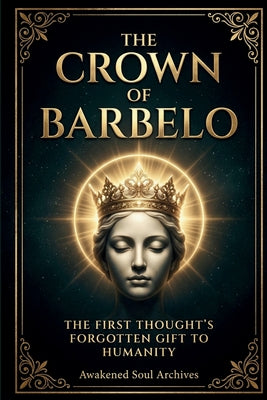 The Crown Of Barbelo: The First Thought's Forgotten Gift To Humanity by Awakened Soul Archives book cover
