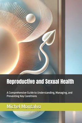 Reproductive and Sexual Health: A Comprehensive Guide to Understanding, Managing, and Preventing Key Conditions by Michel Montalvo book cover
