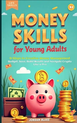 Money Skills for Young Adults Guide: 9 Steps to Creative Money Management. Budget, Save, Build Wealth, and Navigate Crypto Like a Pro