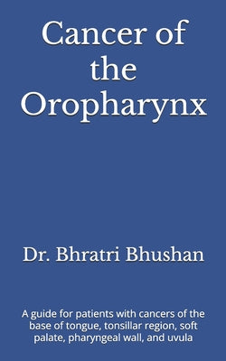 Cancer of the Oropharynx: A guide for patients with cancers of the base of tongue, tonsillar region, soft palate, pharyngeal wall, and uvula by Bhratri Bhushan book cover