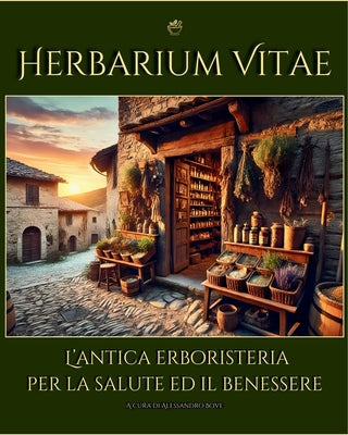 Herbarium Vitae: L'erboristeria per la Salute ed il Benessere: Rimedi naturali: Piante Officinali ed Erbe Medicinali: Uso, Coltivazione, Ricette