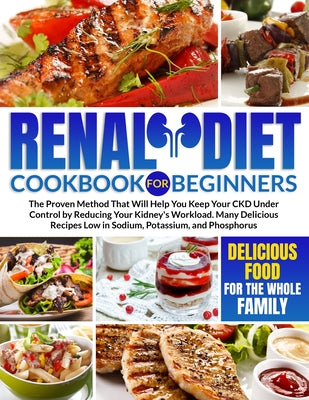 Renal Diet Cookbook for Beginners: The Proven Method That Will Help You Keep Your CKD Under Control by Reducing Your Kidney's Workload. Many Delicious