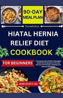 The Definitive HIATAL HERNIA RELIEF DIET COOKBOOK: A Comprehensive Guide to Managing Hiatal Hernia Symptoms Through Nutrient-Rich Recipes and Digestiv by Jane Scott Rdn book cover