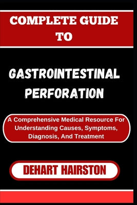 Complete Guide to Gastrointestinal Perforation: A Comprehensive Medical Resource For Understanding Causes, Symptoms, Diagnosis, And Treatment by Dehart Hairston book cover