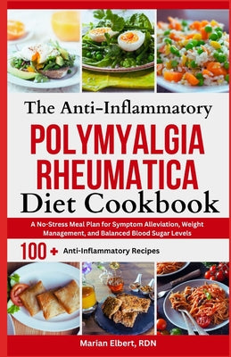 The Anti-Inflammatory Polymyalgia Rheumatica Diet Cookbook: A No-Stress Meal Plan for Symptom Alleviation, Weight Management, and Balanced Blood Sugar by Marian Elbert Rdn book cover