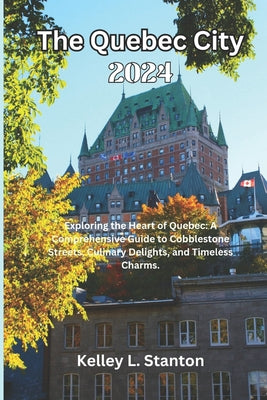 The Quebec City 2024: Exploring the Heart of Quebec: A Comprehensive Guide to Cobblestone Streets, Culinary Delights, and Timeless Charms. by Kelley L. Stanton book cover