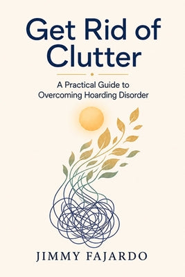 Get Rid of Clutter: A Practical Guide to Overcoming Hoarding Disorder by Jimmy Fajardo book cover