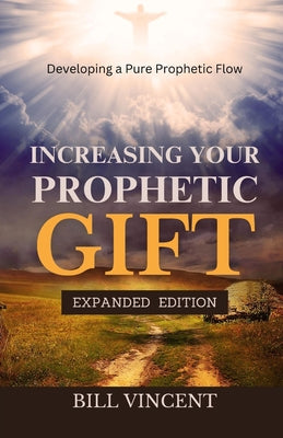 Increasing Your Prophetic Gift (Expanded Edition): Developing a Pure Prophetic Flow