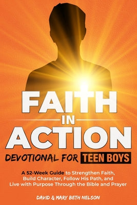 Faith in Action -- Devotional for Teen Boys: A 52-Week Guide to Strengthen Faith, Build Character, Follow His Path, and Live with Purpose Through the by David &. Mary Beth Nelson book cover