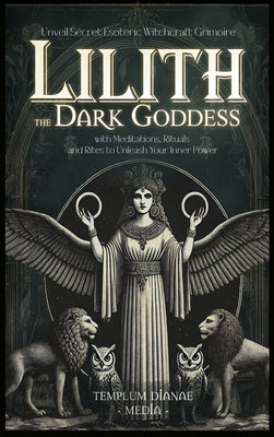 Lilith the Dark Goddess: Unveil Secret Esoteric Witchcraft Grimoire, with Meditations, Rituals and Rites to Unleash Your Inner Power