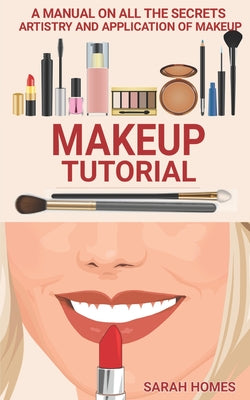 Makeup Tutorial: A Manual On All The Secrets Artistry And Application Of Makeup by Sarah Homes book cover