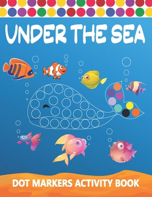 Dot Markers Activity Book: Under The Sea: Art Paint Daubers Kids Activity Coloring Book Easy Guided BIG DOTS Do a dot page a day Gag Gift Idea For Kid by Tamm Dot Press book cover