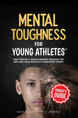 Mental Toughness For Young Athletes (Parent's Guide): Eight Proven 5-Minute Mindset Exercises For Kids And Teens Who Play Competitive Sports by Moses Horne book cover