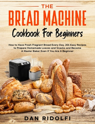 The Bread Machine Cookbook for Beginners: How to Have Fresh and Fragrant Bread Every Day. 200+ Easy Recipes to Make Tasty Homemade Loaves and Snacks a by Dan Ridolfi book cover