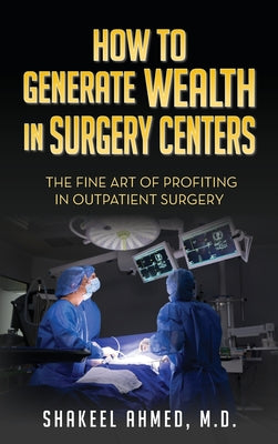 How To Generate Wealth In Surgery Centers: The Fine Art Of Profiting In Outpatient Surgery by Shakeel Ahmed book cover