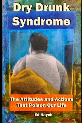 Dry Drunk Syndrome: The Attitudes and Actions That Poison Our Life
