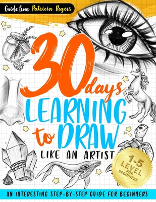 30 Days Learning to Draw Like an Artist: An Interesting Step-by-Step Guide for Beginners by Patricia Rogers book cover