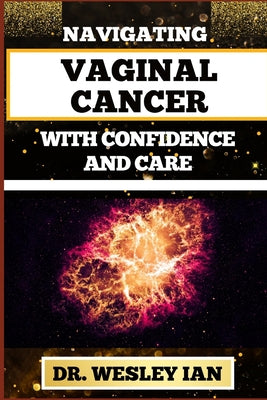 Navigating Vaginal Cancer with Confidence and Care: Empowering Insights And Strategies For Confronting Vaginal Health Challenges For Vibrant Healing by Wesley Ian book cover