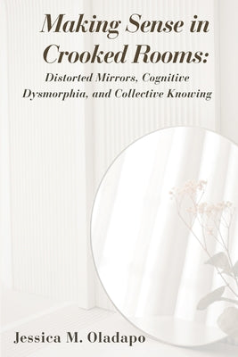 Making Sense in Crooked Rooms: Distorted Mirrors, Cognitive Dysmorphia, and Collective Knowing by Jessica M. Oladapo book cover