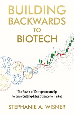 Building Backwards to Biotech: The Power of Entrepreneurship to Drive Cutting-Edge Science to Market by Stephanie A. Wisner book cover