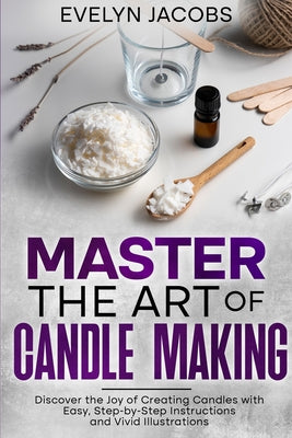 Master the Art of Candle Making: Discover the Joy of Creating Candles with Easy, Step-by-Step Instructions and Vivid Illustrations by Evelyn Jacobs book cover