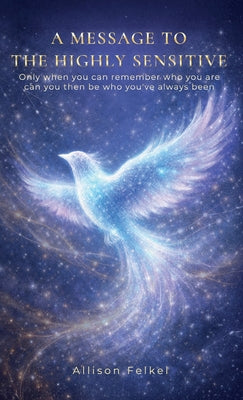 A Message to the Highly Sensitive, Only When You Can Remember Who You Are, Can You Then Be Who You've Always Been by Allison Felkel book cover