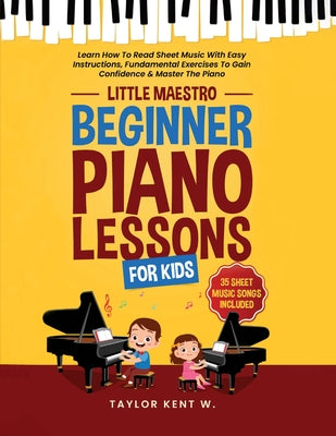 Beginner Piano Lessons For Kids: Learn How To Read Sheet Music With Easy Instructions, Fundamental Exercises To Gain Confidence & Master The Piano (Li by Taylor Kent W. book cover