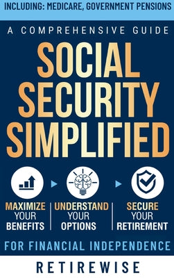 Social Security Simplified: Comprehensive Guide to Maximize Your Benefits, Understand Your Options, and Secure Your Retirement for Financial Independe