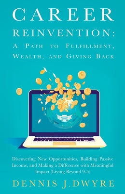 Career Reinvention: A Path to Fulfillment, Wealth, and Giving Back: Discovering New Opportunities, Building Passive Income, and Making a Difference Wi