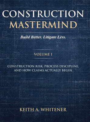 Construction Mastermind - Volume I Build Better. Litigate Less: Construction Risk, Process Discipline, and How Claims Actually Begin