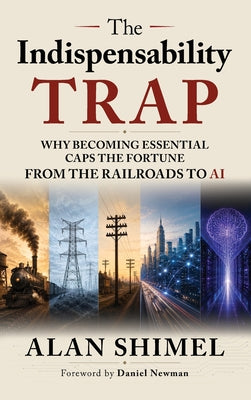 The Indispensability Trap: Why Becoming Essential Caps the Fortune, From the Railroads to AI by Alan Shimel book cover
