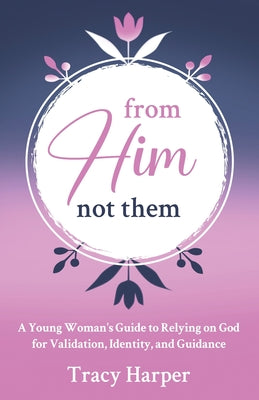 From Him, Not Them: A Young Woman's Guide to Relying on God for Validation, Identity, and Guidance