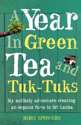 Book cover of A Year in Green Tea and Tuk-Tuks: My Unlikely Adventure Creating an Eco Farm in Sri Lanka by Spowers, Rory