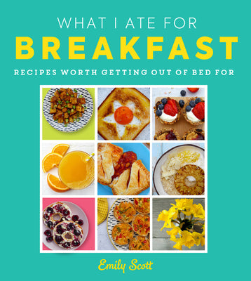 Book cover of What I Ate for Breakfast: Food Worth Getting Out of Bed for by Scott, Emily