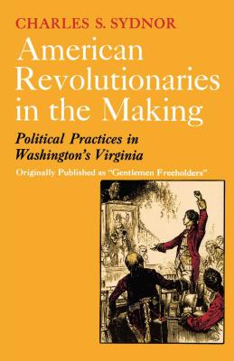 Book cover of American Revolutionaries in the Making: Political Practices in Washington's Virginia by Sydnor, Charles S.