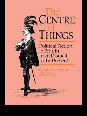 Book cover of The Centre of Things: Political Fiction in Britain from Disraeli to the Present by Harvie, Christopher