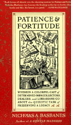 Book cover of Patience & Fortitude: Wherein a Colorful Cast of Determined Book Collectors, Dealers, and Librarians Go about the Quixotic Task of Preserving a Legacy by Basbanes, Nicholas A.