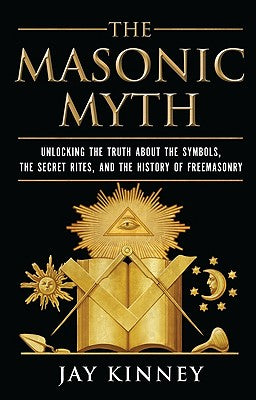 Book cover of The Masonic Myth: Unlocking the Truth about the Symbols, the Secret Rites, and the History of Freemasonry by Kinney, Jay