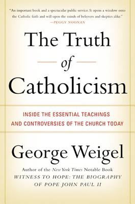 Book cover of The Truth of Catholicism: Inside the Essential Teachings and Controversies of the Church Today by Weigel, George
