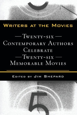 Writers at the Movies: 26 Contemporary Authors Celebrate 26 Memorable Movies by Jim Shepard book cover