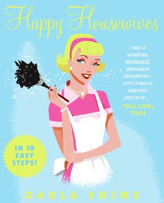 Book cover of Happy Housewives: I Was a Whining, Miserable, Desperate Housewife--But I Finally Snapped Out of It...You Can, Too! by Shine, Darla