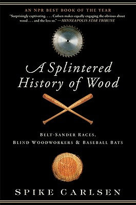 Book cover of A Splintered History of Wood: Belt-Sander Races, Blind Woodworkers, and Baseball Bats by Carlsen, Spike