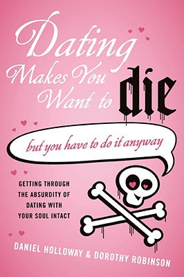 Book cover of Dating Makes You Want to Die: (But You Have to Do It Anyway) by Holloway, Daniel