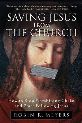Book cover of Saving Jesus from the Church: How to Stop Worshiping Christ and Start Following Jesus by Meyers, Robin R.
