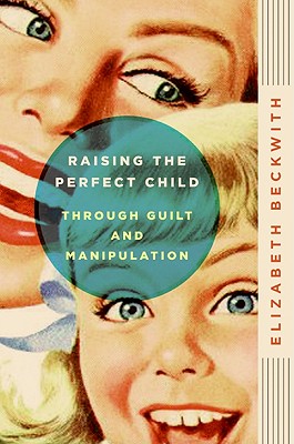 Book cover of Raising the Perfect Child Through Guilt and Manipulation by Beckwith, Elizabeth