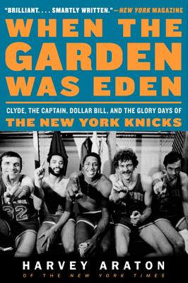 Book cover of When the Garden Was Eden: Clyde, the Captain, Dollar Bill, and the Glory Days of the New York Knicks by Araton, Harvey