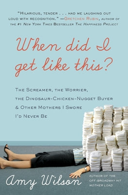 Book cover of When Did I Get Like This?: The Screamer, the Worrier, the Dinosaur-Chicken-Nugget-Buyer & Other Mothers I Swore I'd Never Be by Wilson, Amy