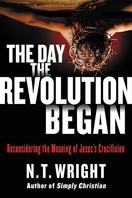 Book cover of The Day the Revolution Began: Reconsidering the Meaning of Jesus's Crucifixion by Wright, N. T.