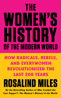 Book cover of The Women's History of the Modern World: How Radicals, Rebels, and Everywomen Revolutionized the Last 200 Years by Miles, Rosalind