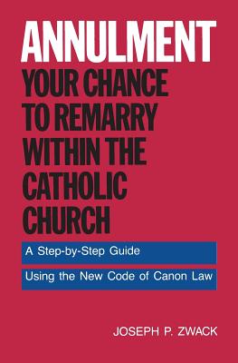 Annulment--Your Chance to Remarry Within the Catholic Church: A Step-By-Step Guide Using the New Code of Canon Law by Joseph P. Zwack book cover